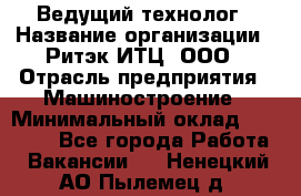 Ведущий технолог › Название организации ­ Ритэк-ИТЦ, ООО › Отрасль предприятия ­ Машиностроение › Минимальный оклад ­ 49 000 - Все города Работа » Вакансии   . Ненецкий АО,Пылемец д.